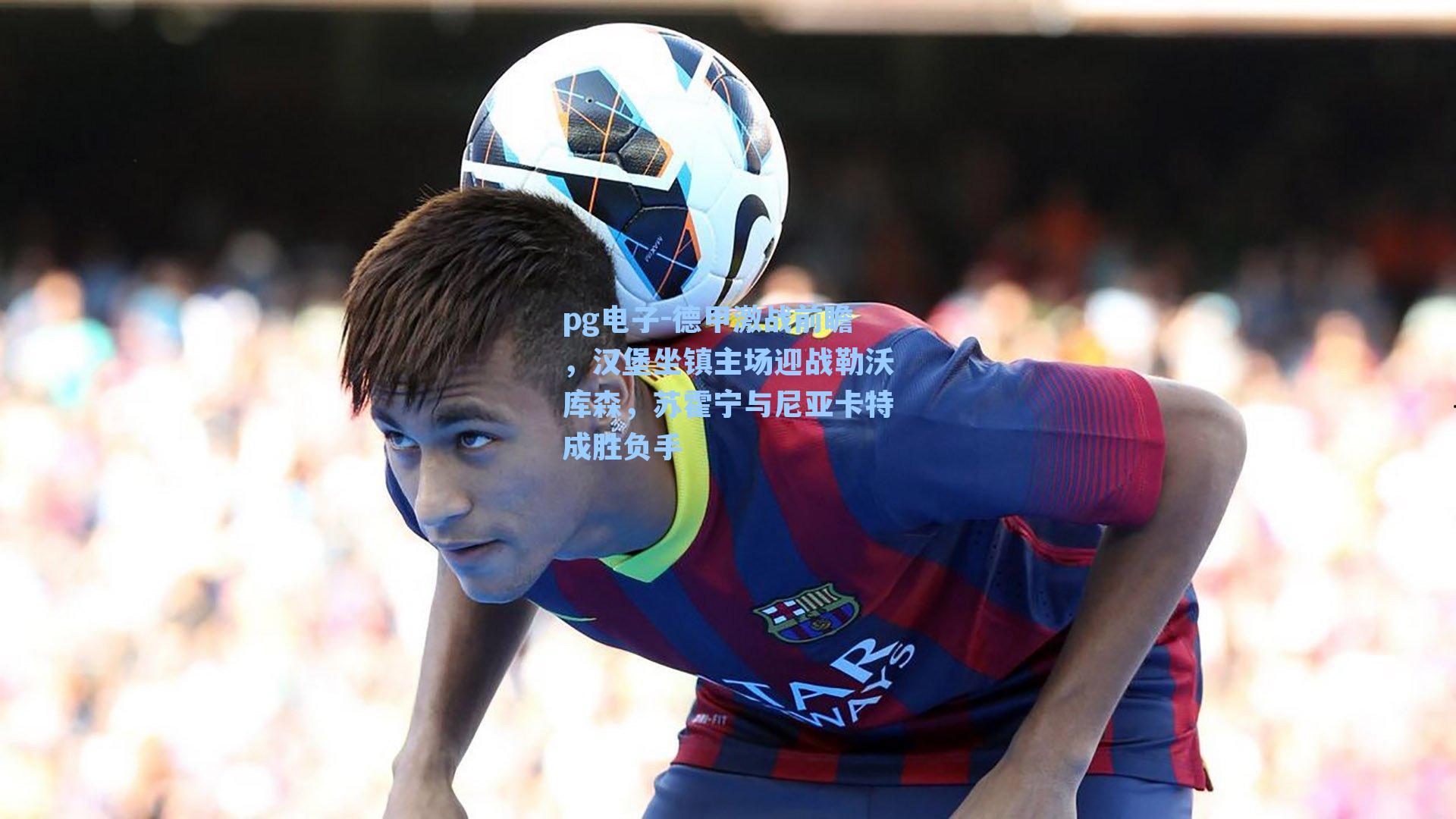 德甲激战前瞻，汉堡坐镇主场迎战勒沃库森，苏霍宁与尼亚卡特成胜负手