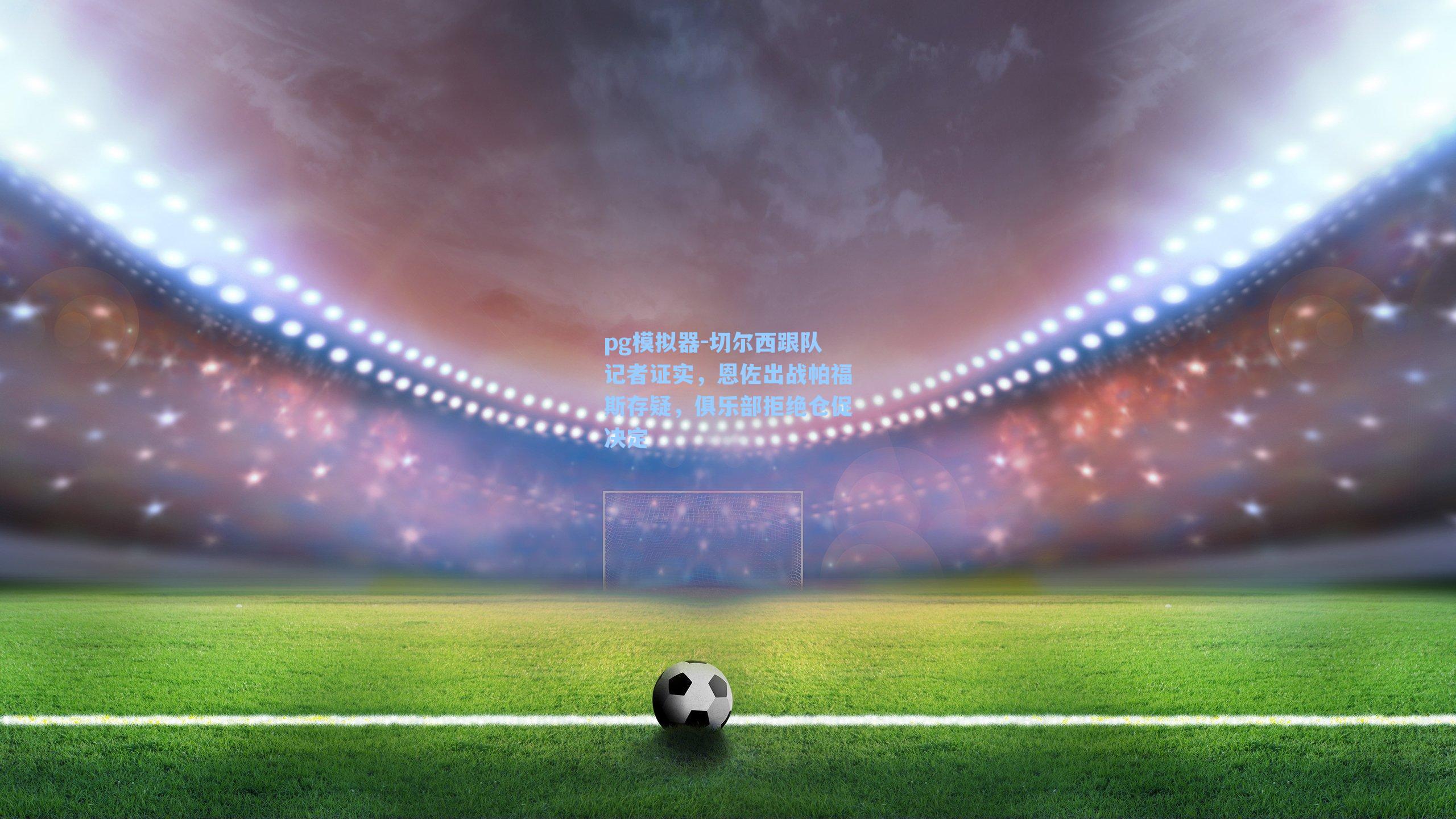 切尔西跟队记者证实，恩佐出战帕福斯存疑，俱乐部拒绝仓促决定