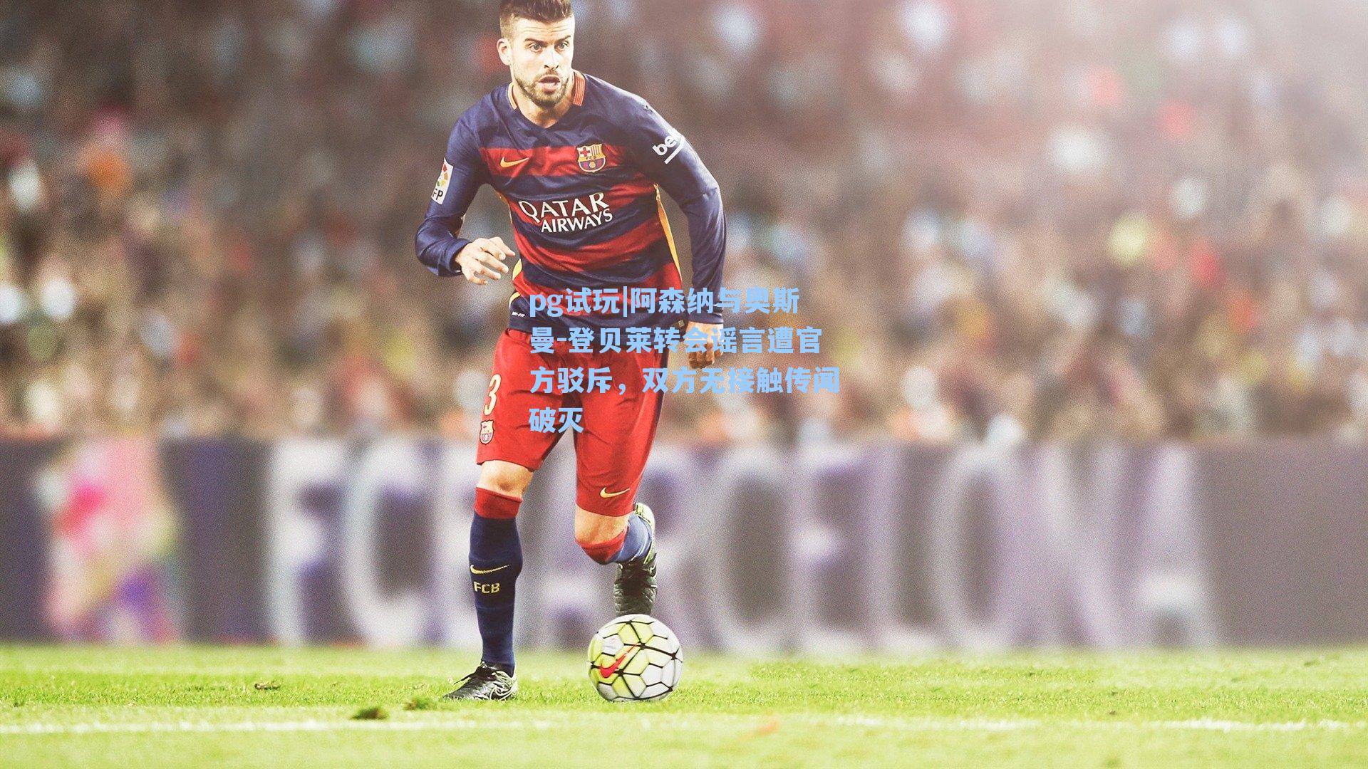 阿森纳与奥斯曼-登贝莱转会谣言遭官方驳斥，双方无接触传闻破灭