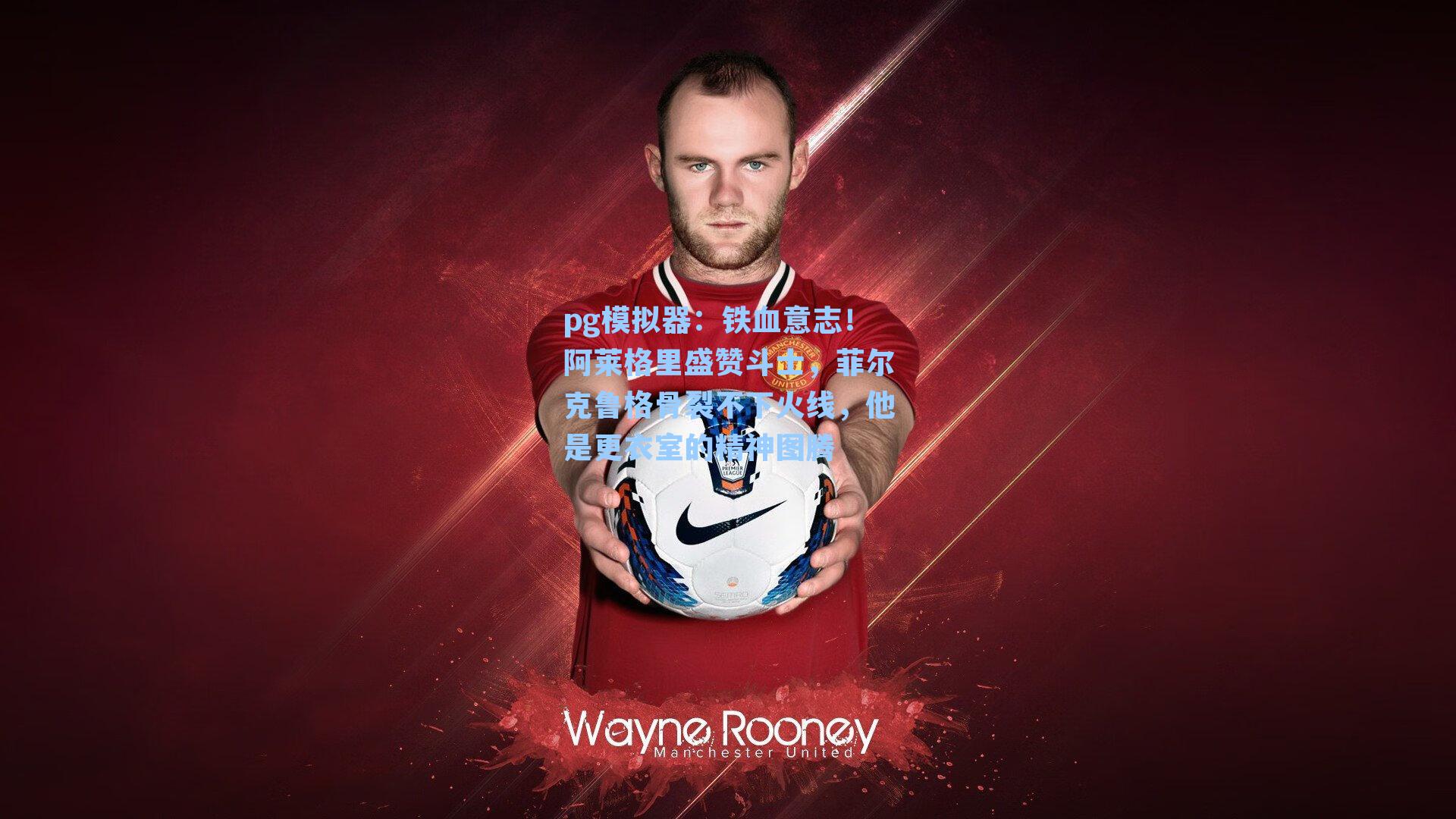 铁血意志！阿莱格里盛赞斗士，菲尔克鲁格骨裂不下火线，他是更衣室的精神图腾