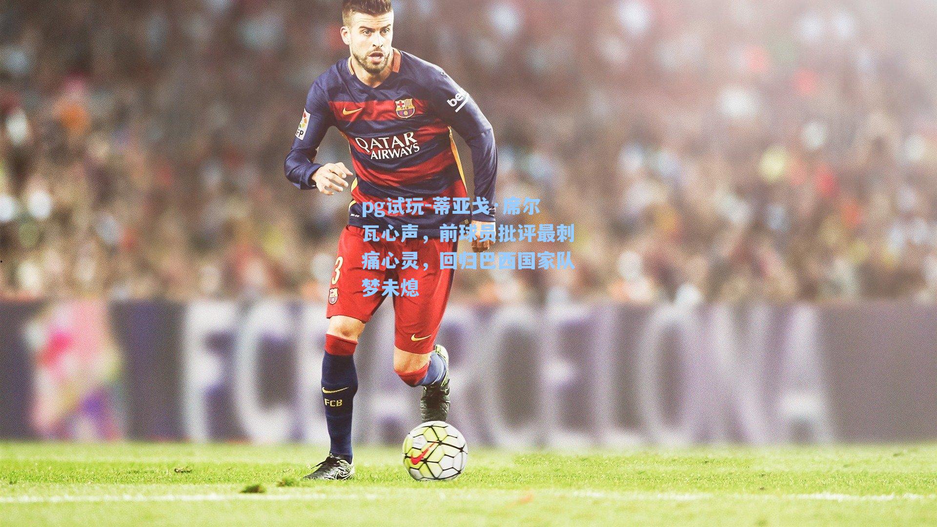 蒂亚戈·席尔瓦心声，前球员批评最刺痛心灵，回归巴西国家队梦未熄