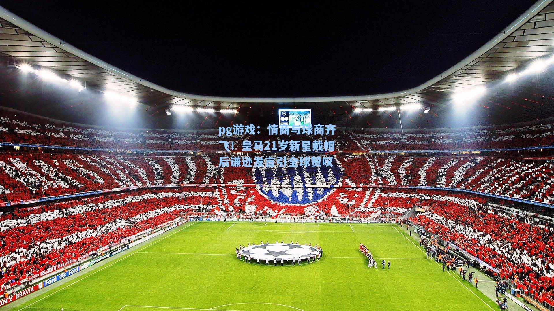 情商与球商齐飞!皇马21岁新星戴帽后谦逊发言引全球赞叹