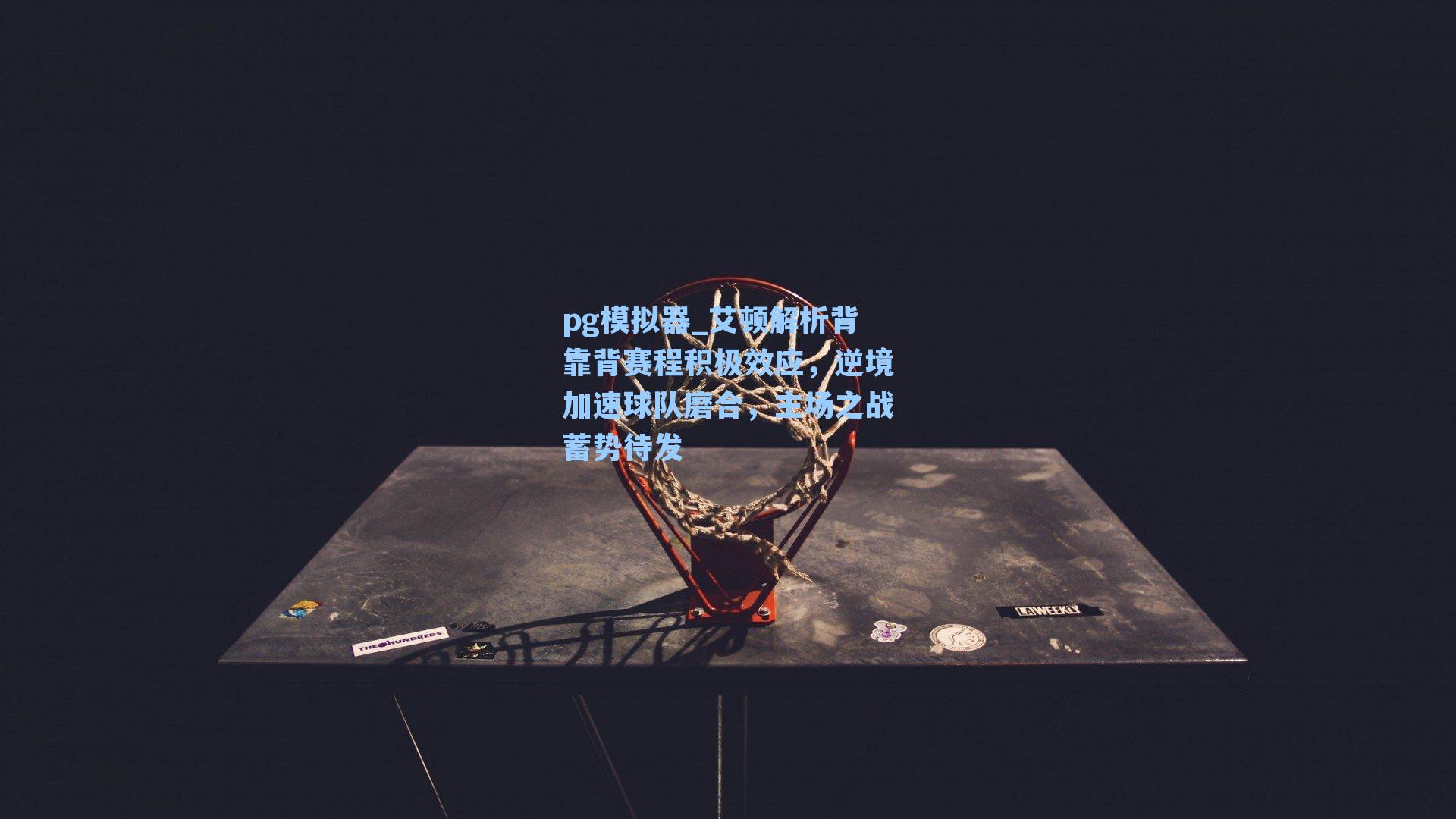 艾顿解析背靠背赛程积极效应，逆境加速球队磨合，主场之战蓄势待发